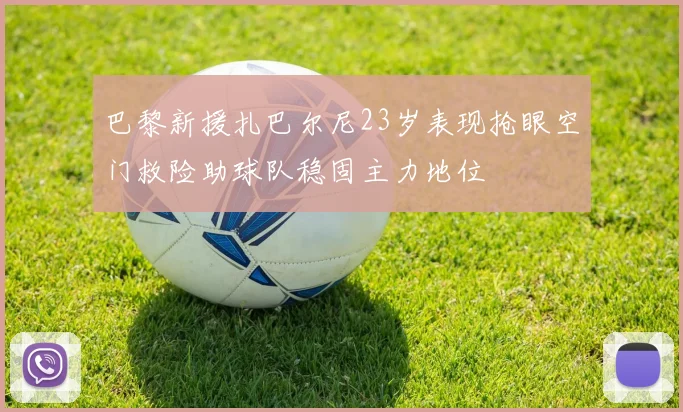巴黎新援扎巴尔尼23岁表现抢眼空门救险助球队稳固主力地位