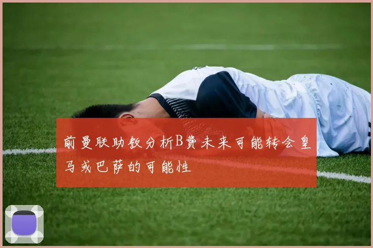 前曼联助教分析B费未来可能转会皇马或巴萨的可能性