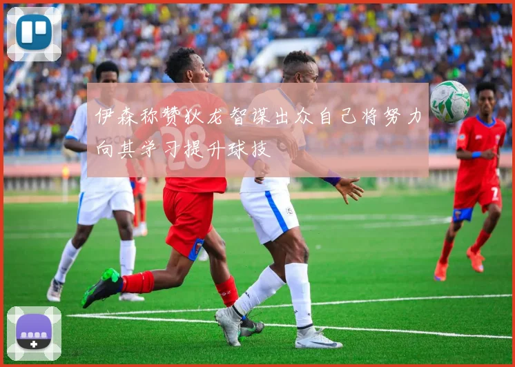 伊森称赞狄龙智谋出众自己将努力向其学习提升球技
