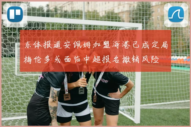 东体报道安佩姆加盟海港已成定局梅伦多或面临中超报名撤销风险