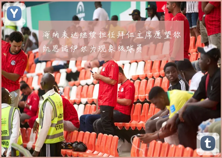 海纳表达继续担任拜仁主席愿望称凯恩诺伊尔为现象级球员
