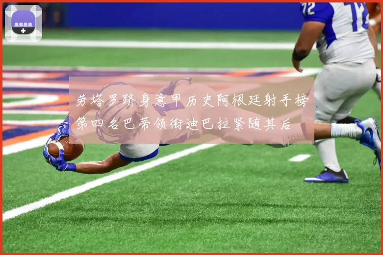劳塔罗跻身意甲历史阿根廷射手榜第四名巴蒂领衔迪巴拉紧随其后