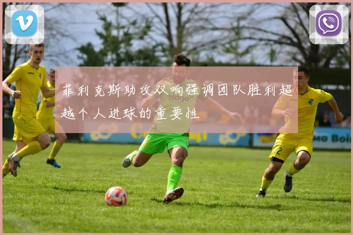 菲利克斯助攻双响强调团队胜利超越个人进球的重要性