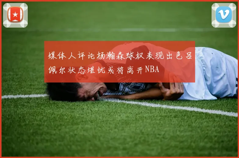 媒体人评论杨瀚森球权表现出色吕佩尔状态堪忧或将离开NBA