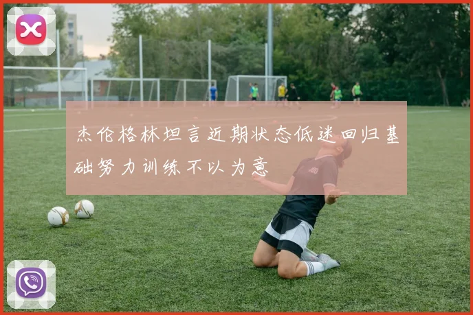 杰伦格林坦言近期状态低迷回归基础努力训练不以为意