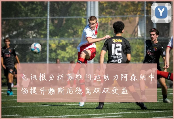 电讯报分析苏维门迪助力阿森纳中场提升赖斯厄德高双双受益