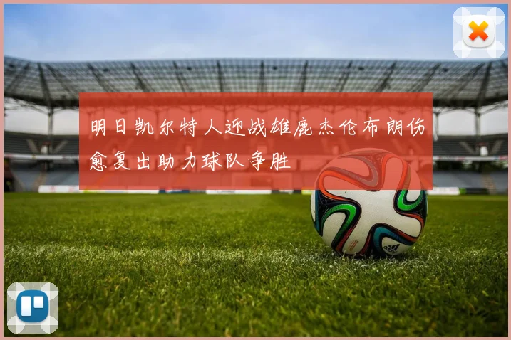 明日凯尔特人迎战雄鹿杰伦布朗伤愈复出助力球队争胜