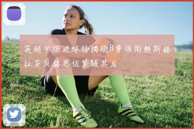 英超中场进球榜揭晓B费领衔赖斯赫拉芬贝赫恩佐紧随其后