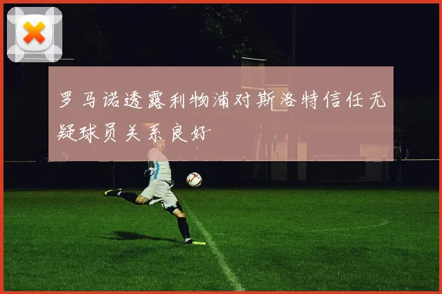 罗马诺透露利物浦对斯洛特信任无疑球员关系良好