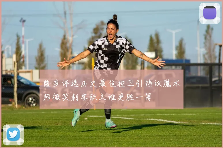 隆多评选历史最佳控卫引热议魔术师微笑刺客欧文谁更胜一筹