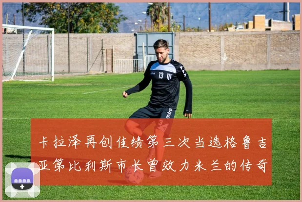 卡拉泽再创佳绩第三次当选格鲁吉亚第比利斯市长曾效力米兰的传奇人物
