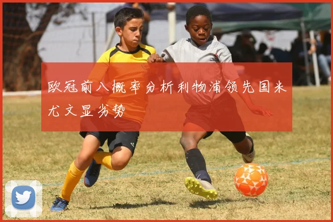 欧冠前八概率分析利物浦领先国米尤文显劣势