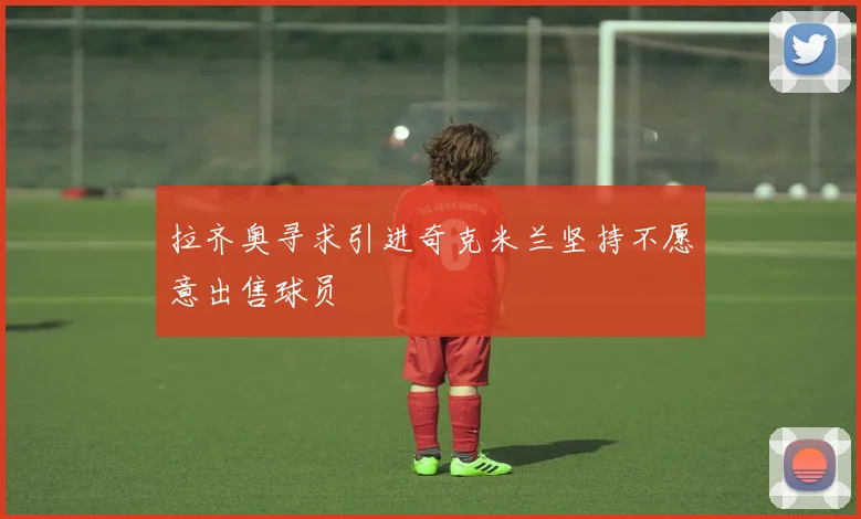 拉齐奥寻求引进奇克米兰坚持不愿意出售球员