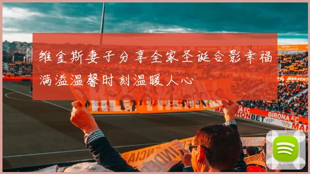 维金斯妻子分享全家圣诞合影幸福满溢温馨时刻温暖人心