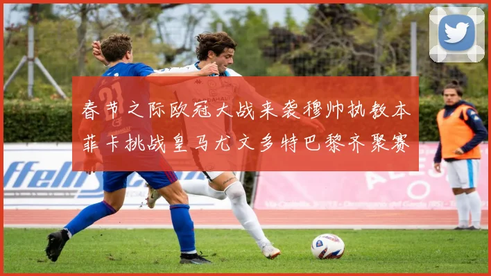 春节之际欧冠大战来袭穆帅执教本菲卡挑战皇马尤文多特巴黎齐聚赛场