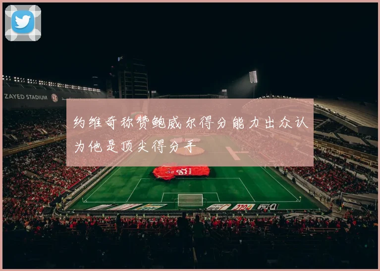 约维奇称赞鲍威尔得分能力出众认为他是顶尖得分手