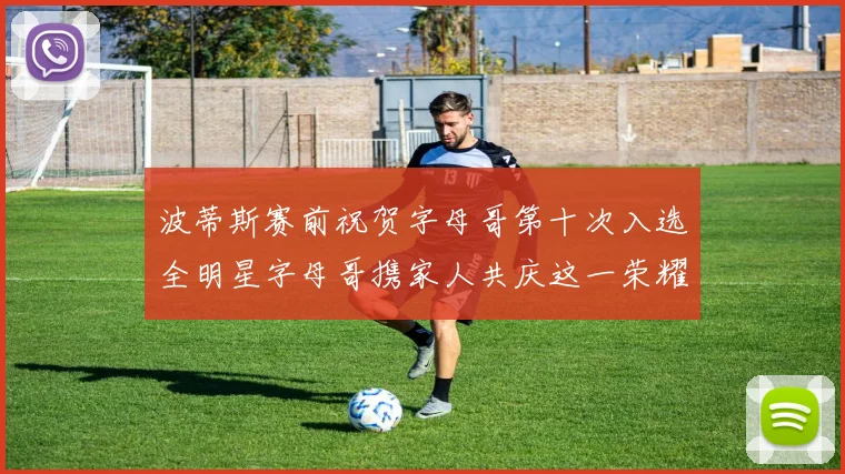波蒂斯赛前祝贺字母哥第十次入选全明星字母哥携家人共庆这一荣耀时刻