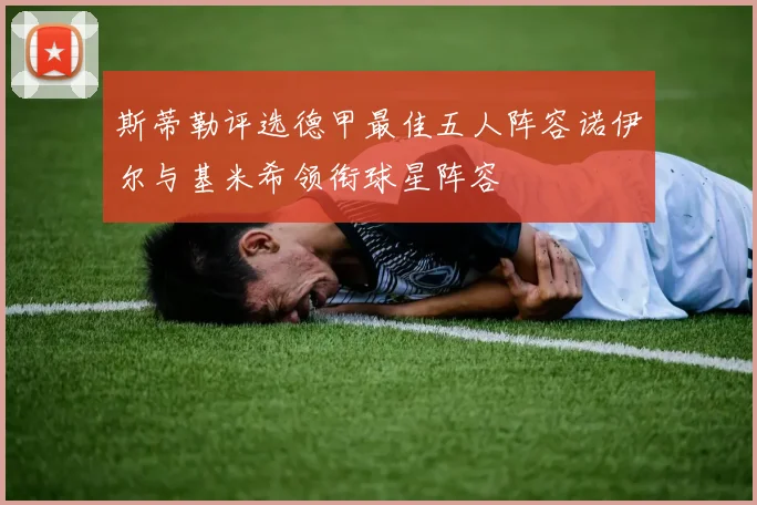 斯蒂勒评选德甲最佳五人阵容诺伊尔与基米希领衔球星阵容