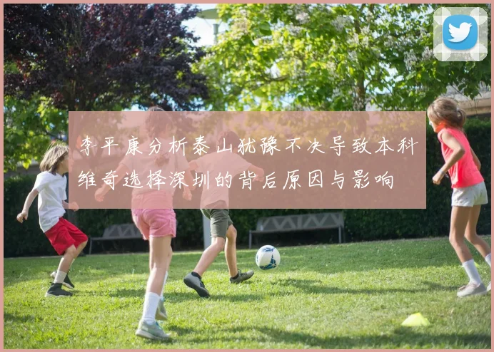 李平康分析泰山犹豫不决导致本科维奇选择深圳的背后原因与影响