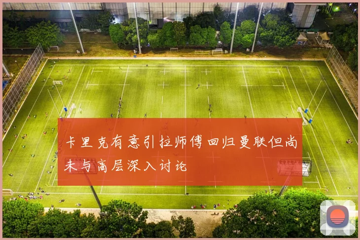 卡里克有意引拉师傅回归曼联但尚未与高层深入讨论
