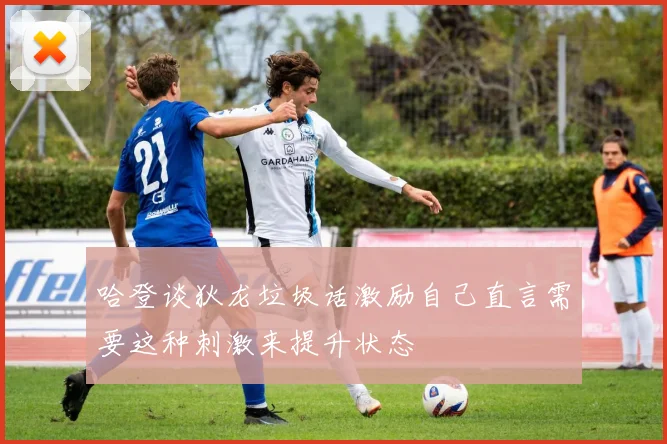 哈登谈狄龙垃圾话激励自己直言需要这种刺激来提升状态