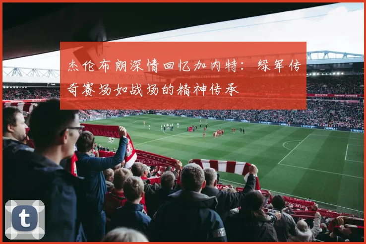 杰伦布朗深情回忆加内特：绿军传奇赛场如战场的精神传承