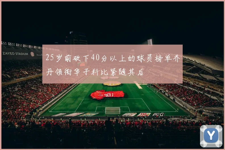 25岁前砍下40分以上的球员榜单乔丹领衔华子科比紧随其后