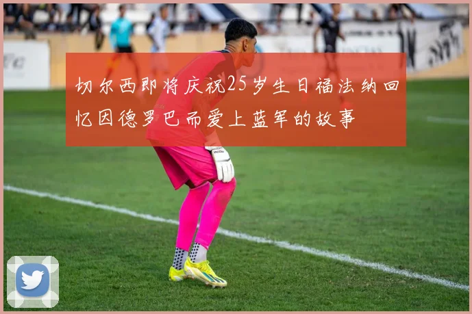 切尔西即将庆祝25岁生日福法纳回忆因德罗巴而爱上蓝军的故事