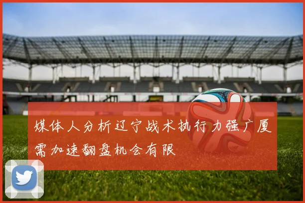媒体人分析辽宁战术执行力强广厦需加速翻盘机会有限