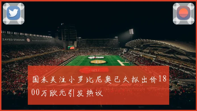 国米关注小罗比尼奥已久拟出价1800万欧元引发热议