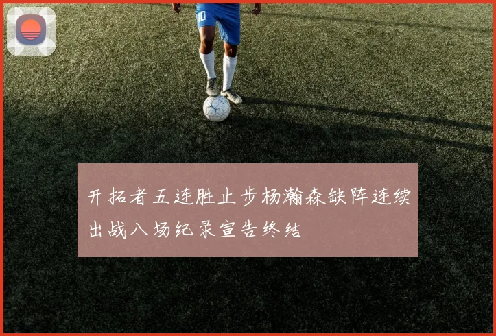 开拓者五连胜止步杨瀚森缺阵连续出战八场纪录宣告终结