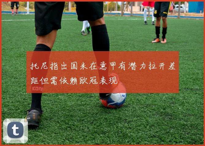 托尼指出国米在意甲有潜力拉开差距但需依赖欧冠表现