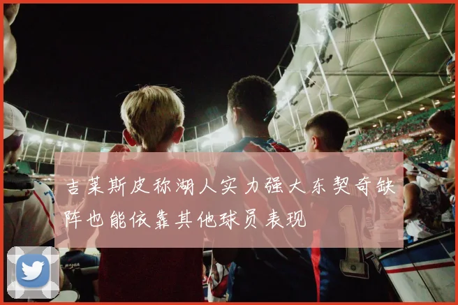 吉莱斯皮称湖人实力强大东契奇缺阵也能依靠其他球员表现
