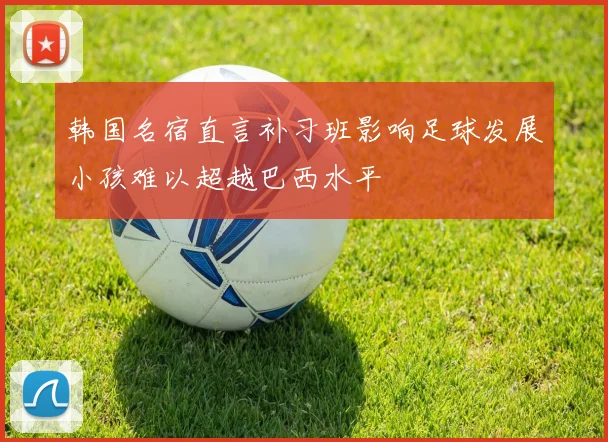 韩国名宿直言补习班影响足球发展小孩难以超越巴西水平