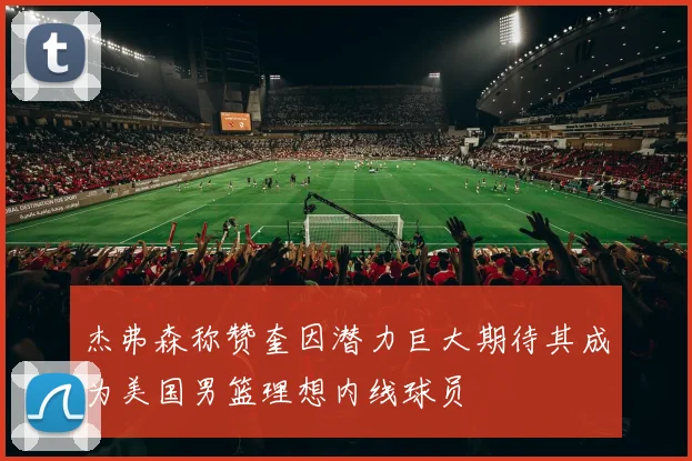 杰弗森称赞奎因潜力巨大期待其成为美国男篮理想内线球员