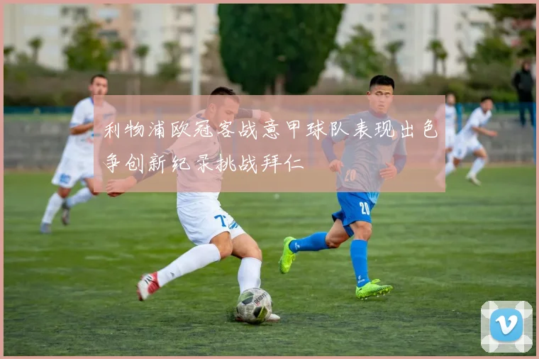利物浦欧冠客战意甲球队表现出色争创新纪录挑战拜仁