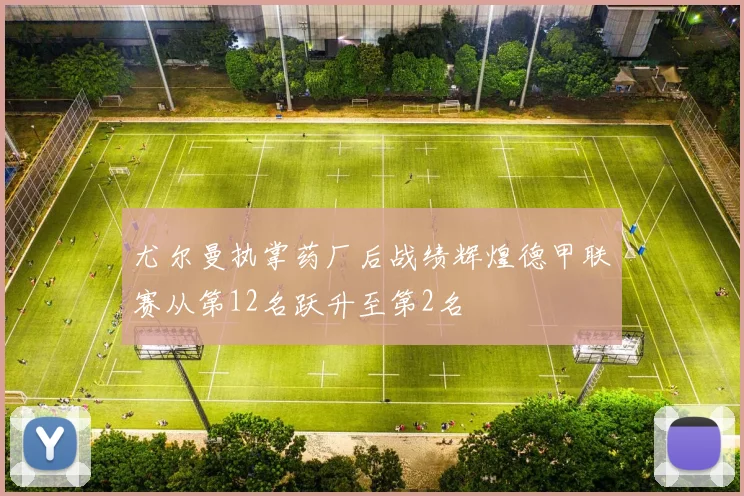 尤尔曼执掌药厂后战绩辉煌德甲联赛从第12名跃升至第2名