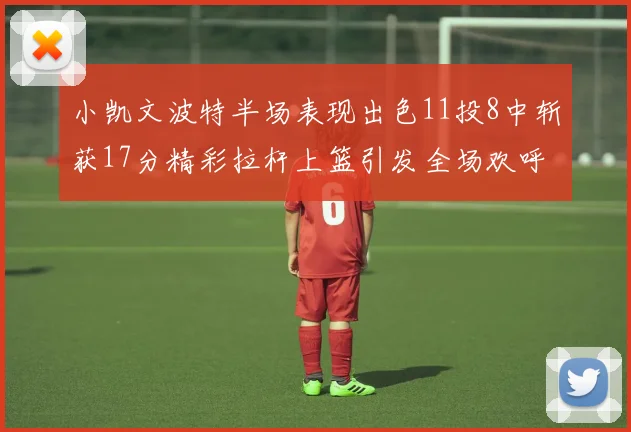 小凯文波特半场表现出色11投8中斩获17分精彩拉杆上篮引发全场欢呼