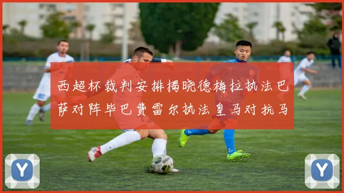 西超杯裁判安排揭晓德梅拉执法巴萨对阵毕巴费雷尔执法皇马对抗马竞