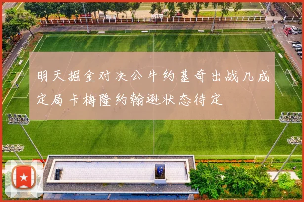 明天掘金对决公牛约基奇出战几成定局卡梅隆约翰逊状态待定