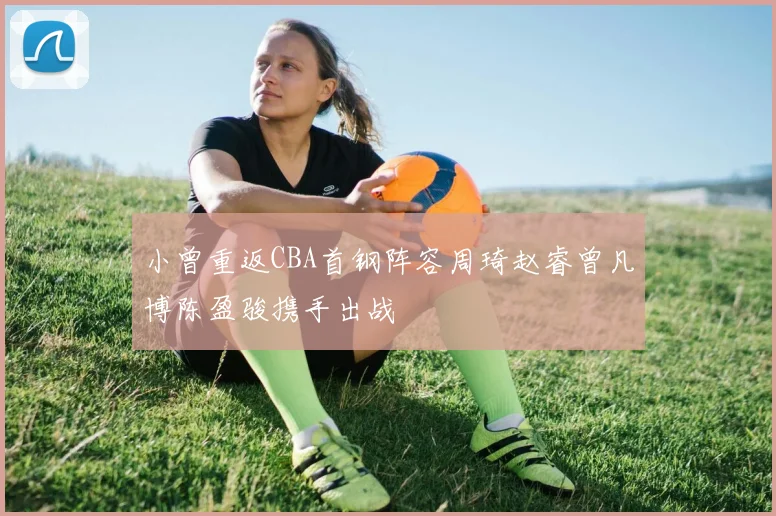 小曾重返CBA首钢阵容周琦赵睿曾凡博陈盈骏携手出战