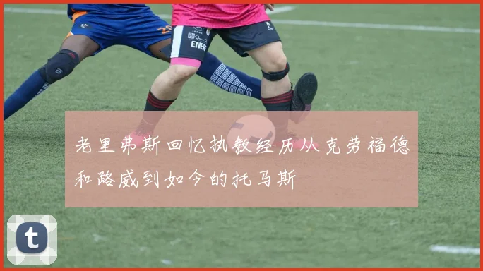 老里弗斯回忆执教经历从克劳福德和路威到如今的托马斯