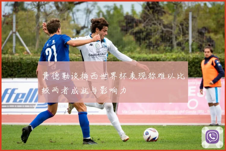 费德勒谈梅西世界杯表现称难以比较两者成就与影响力