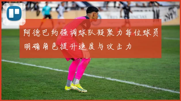 阿德巴约强调球队凝聚力每位球员明确角色提升速度与攻击力