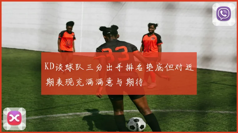 KD谈球队三分出手排名垫底但对近期表现充满满意与期待