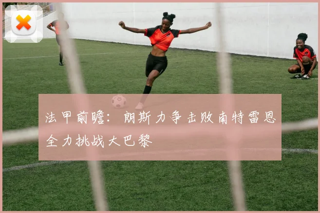 法甲前瞻：朗斯力争击败南特雷恩全力挑战大巴黎
