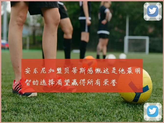 安东尼加盟贝蒂斯感慨这是他最明智的选择渴望赢得所有荣誉