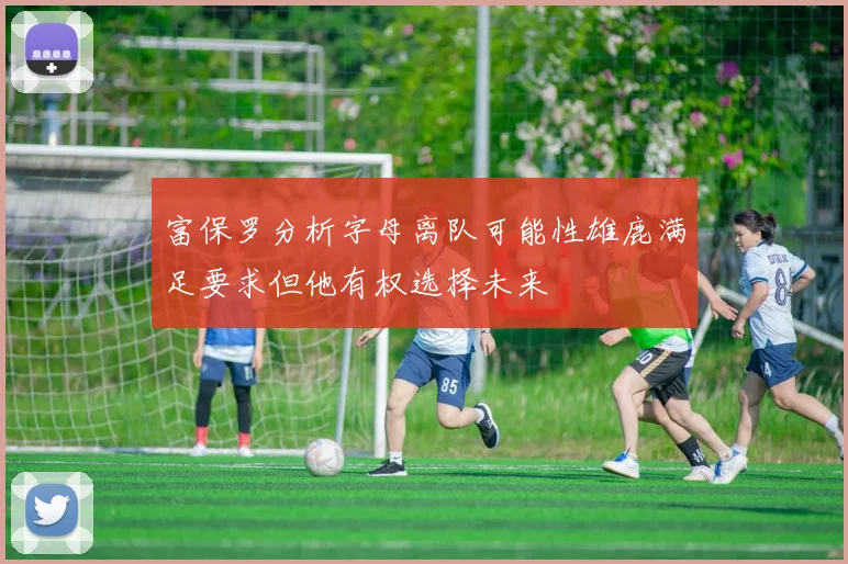 富保罗分析字母离队可能性雄鹿满足要求但他有权选择未来