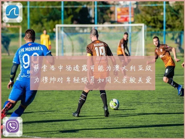 萨索洛中场透露可能为澳大利亚效力穆帅对年轻球员如同父亲般关爱