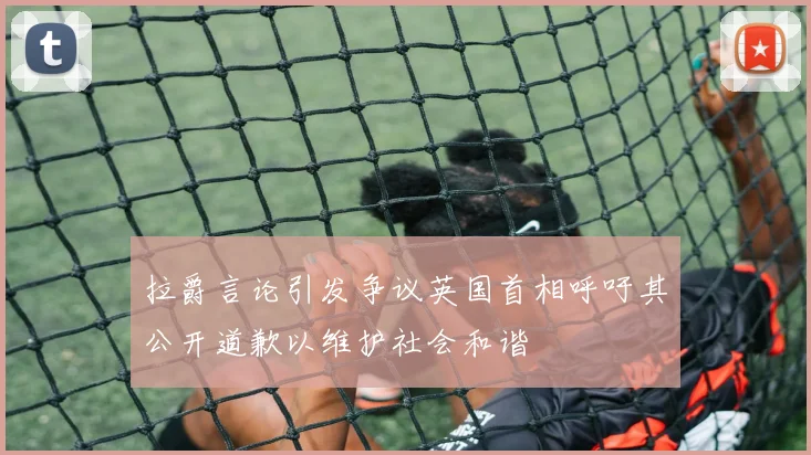 拉爵言论引发争议英国首相呼吁其公开道歉以维护社会和谐